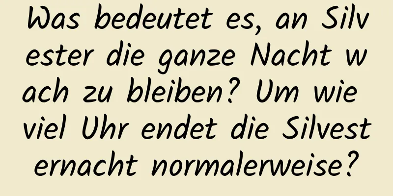 Was bedeutet es, an Silvester die ganze Nacht wach zu bleiben? Um wie viel Uhr endet die Silvesternacht normalerweise?