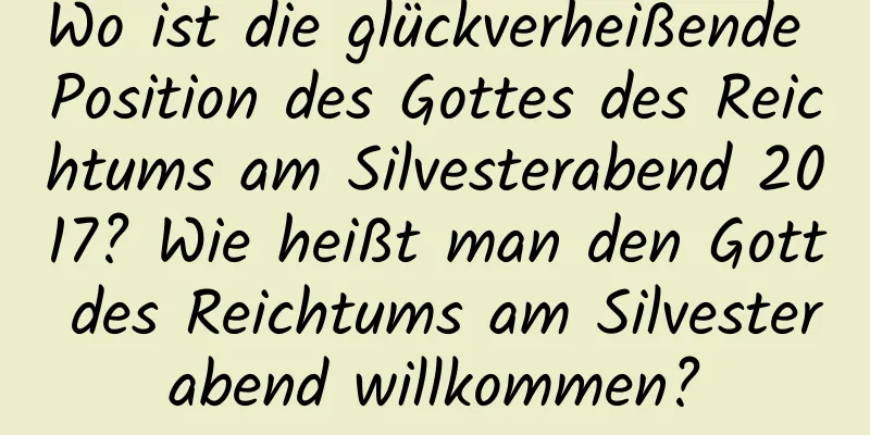 Wo ist die glückverheißende Position des Gottes des Reichtums am Silvesterabend 2017? Wie heißt man den Gott des Reichtums am Silvesterabend willkommen?