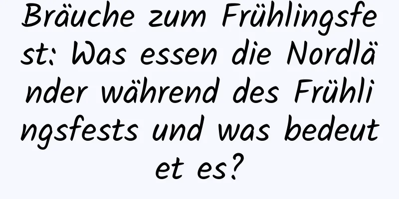 Bräuche zum Frühlingsfest: Was essen die Nordländer während des Frühlingsfests und was bedeutet es?