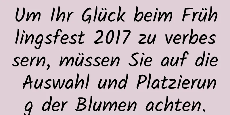 Um Ihr Glück beim Frühlingsfest 2017 zu verbessern, müssen Sie auf die Auswahl und Platzierung der Blumen achten.