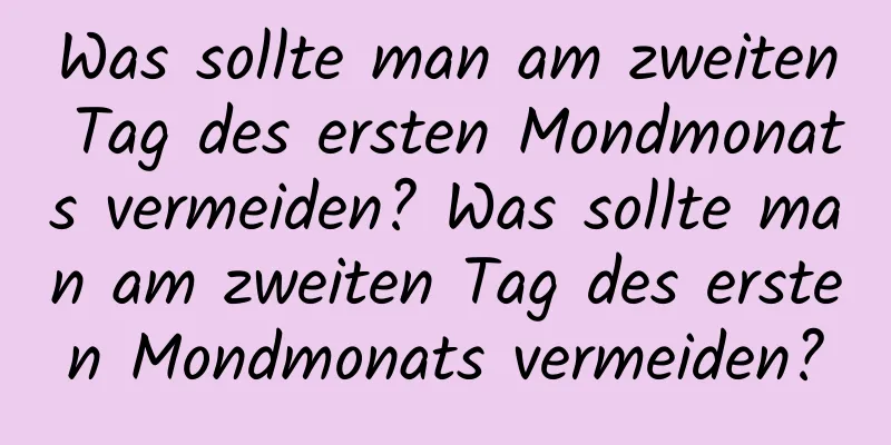 Was sollte man am zweiten Tag des ersten Mondmonats vermeiden? Was sollte man am zweiten Tag des ersten Mondmonats vermeiden?