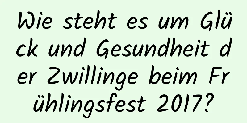 Wie steht es um Glück und Gesundheit der Zwillinge beim Frühlingsfest 2017?