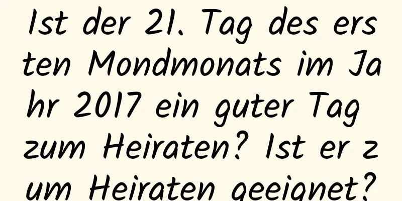 Ist der 21. Tag des ersten Mondmonats im Jahr 2017 ein guter Tag zum Heiraten? Ist er zum Heiraten geeignet?