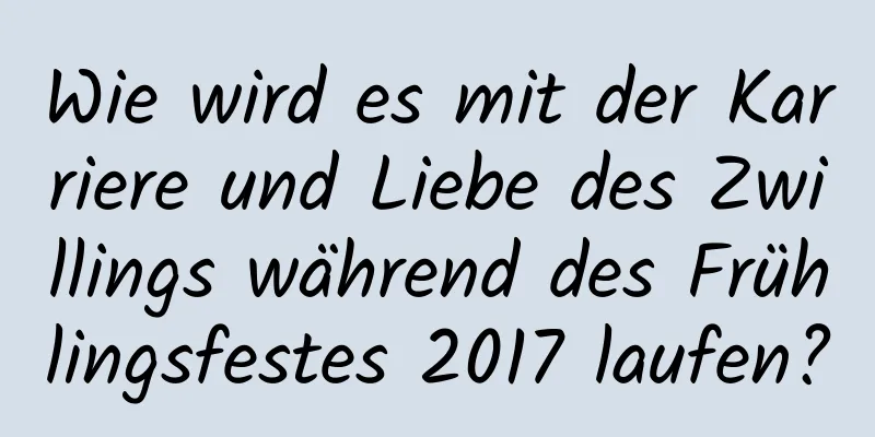 Wie wird es mit der Karriere und Liebe des Zwillings während des Frühlingsfestes 2017 laufen?