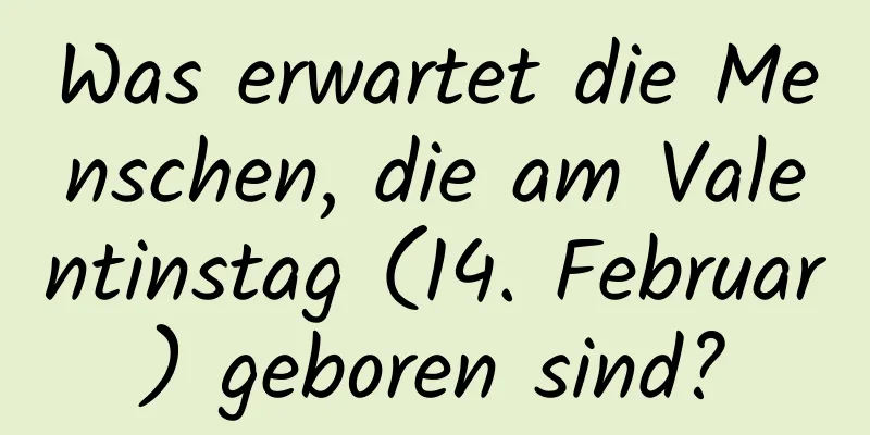 Was erwartet die Menschen, die am Valentinstag (14. Februar) geboren sind?