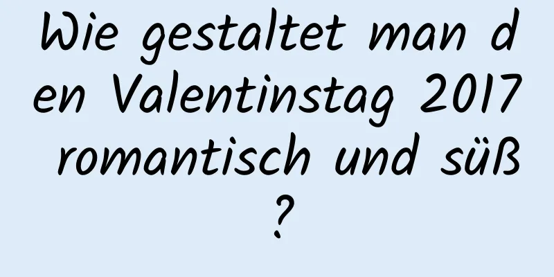 Wie gestaltet man den Valentinstag 2017 romantisch und süß?