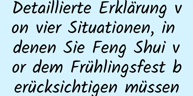 Detaillierte Erklärung von vier Situationen, in denen Sie Feng Shui vor dem Frühlingsfest berücksichtigen müssen