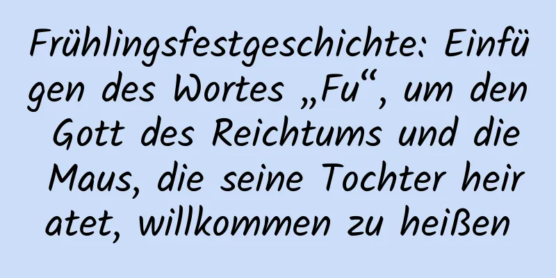 Frühlingsfestgeschichte: Einfügen des Wortes „Fu“, um den Gott des Reichtums und die Maus, die seine Tochter heiratet, willkommen zu heißen