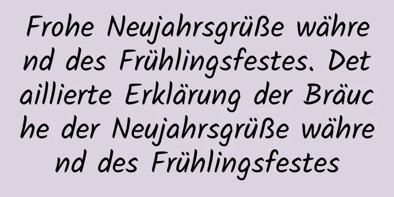 Frohe Neujahrsgrüße während des Frühlingsfestes. Detaillierte Erklärung der Bräuche der Neujahrsgrüße während des Frühlingsfestes