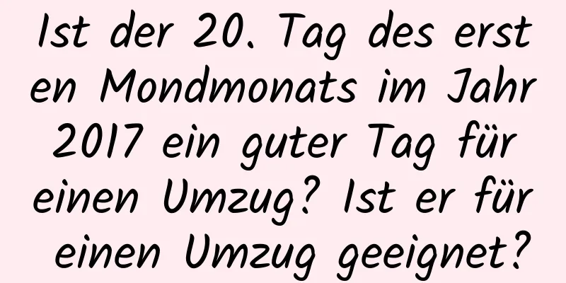 Ist der 20. Tag des ersten Mondmonats im Jahr 2017 ein guter Tag für einen Umzug? Ist er für einen Umzug geeignet?