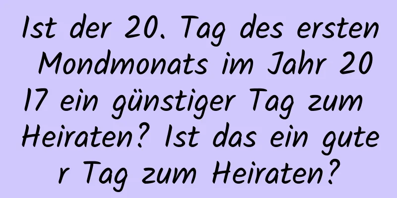 Ist der 20. Tag des ersten Mondmonats im Jahr 2017 ein günstiger Tag zum Heiraten? Ist das ein guter Tag zum Heiraten?