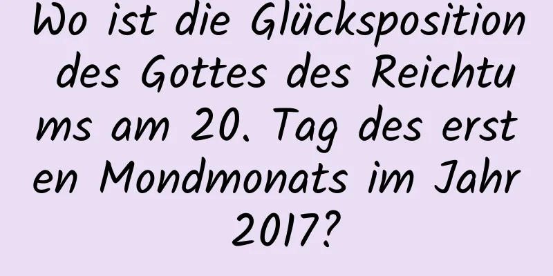 Wo ist die Glücksposition des Gottes des Reichtums am 20. Tag des ersten Mondmonats im Jahr 2017?