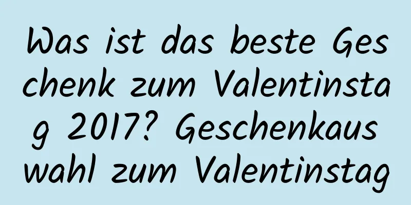 Was ist das beste Geschenk zum Valentinstag 2017? Geschenkauswahl zum Valentinstag