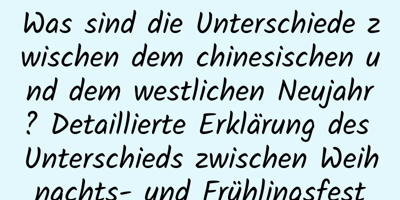 Was sind die Unterschiede zwischen dem chinesischen und dem westlichen Neujahr? Detaillierte Erklärung des Unterschieds zwischen Weihnachts- und Frühlingsfest