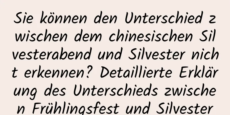 Sie können den Unterschied zwischen dem chinesischen Silvesterabend und Silvester nicht erkennen? Detaillierte Erklärung des Unterschieds zwischen Frühlingsfest und Silvester