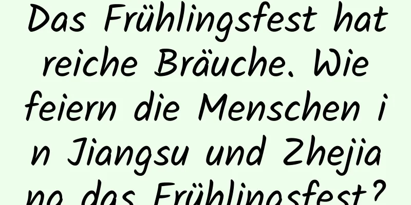 Das Frühlingsfest hat reiche Bräuche. Wie feiern die Menschen in Jiangsu und Zhejiang das Frühlingsfest?