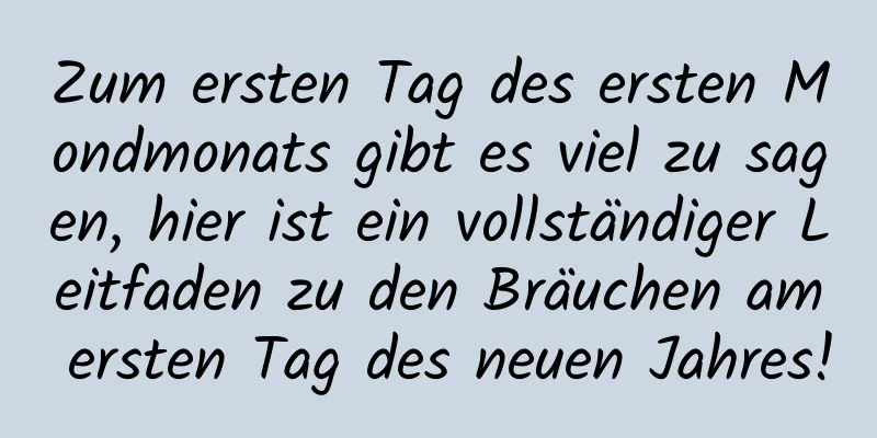 Zum ersten Tag des ersten Mondmonats gibt es viel zu sagen, hier ist ein vollständiger Leitfaden zu den Bräuchen am ersten Tag des neuen Jahres!