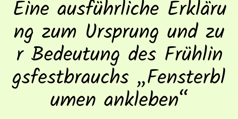 Eine ausführliche Erklärung zum Ursprung und zur Bedeutung des Frühlingsfestbrauchs „Fensterblumen ankleben“