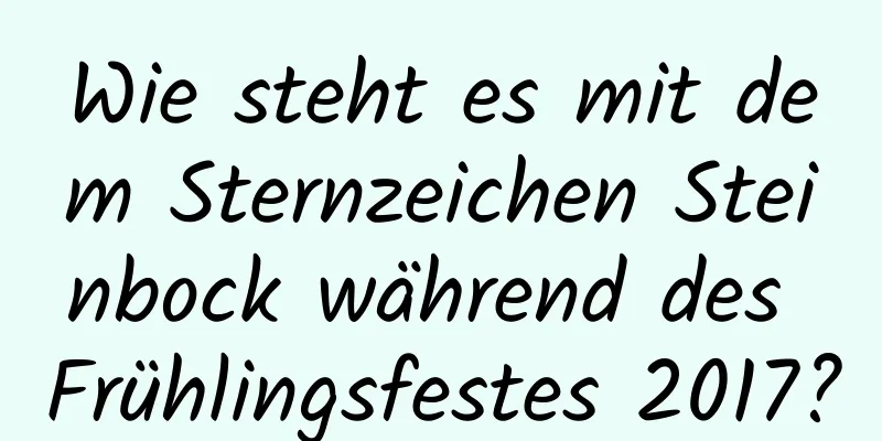 Wie steht es mit dem Sternzeichen Steinbock während des Frühlingsfestes 2017?