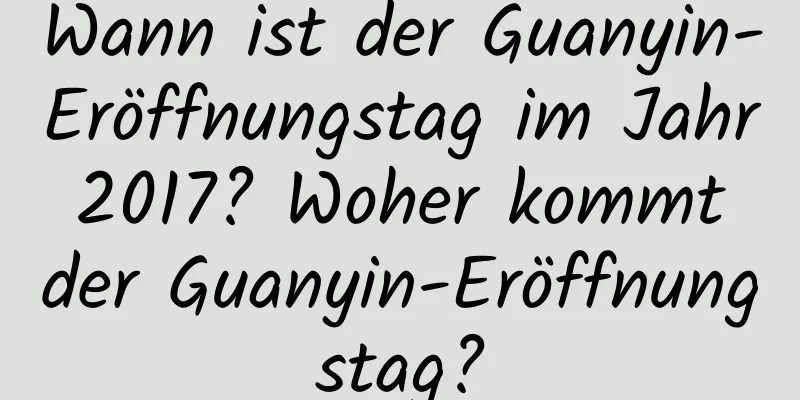 Wann ist der Guanyin-Eröffnungstag im Jahr 2017? Woher kommt der Guanyin-Eröffnungstag?