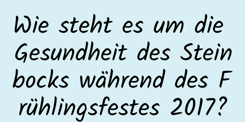 Wie steht es um die Gesundheit des Steinbocks während des Frühlingsfestes 2017?