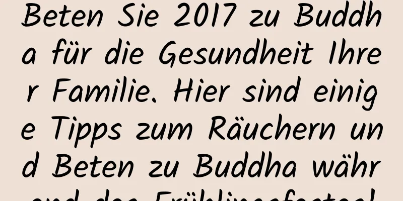 Beten Sie 2017 zu Buddha für die Gesundheit Ihrer Familie. Hier sind einige Tipps zum Räuchern und Beten zu Buddha während des Frühlingsfestes!