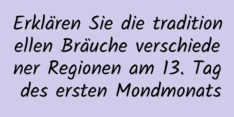 Erklären Sie die traditionellen Bräuche verschiedener Regionen am 13. Tag des ersten Mondmonats