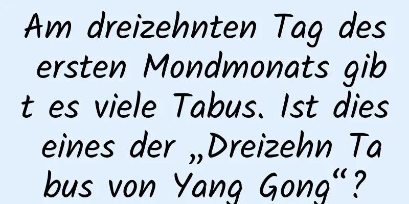 Am dreizehnten Tag des ersten Mondmonats gibt es viele Tabus. Ist dies eines der „Dreizehn Tabus von Yang Gong“?