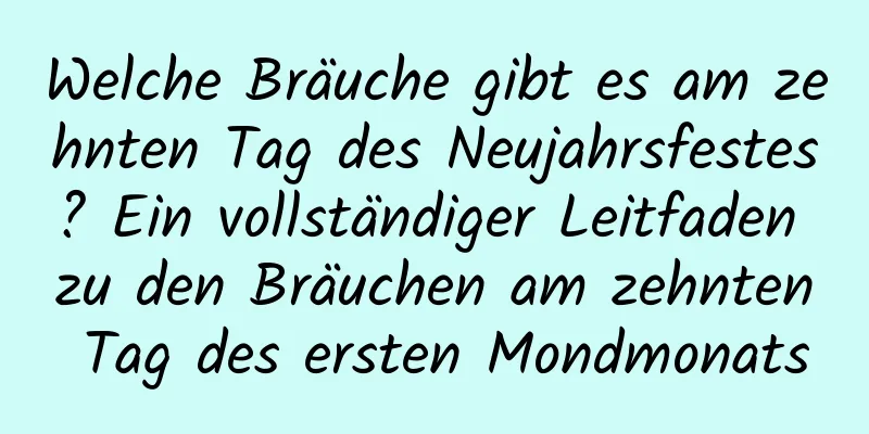 Welche Bräuche gibt es am zehnten Tag des Neujahrsfestes? Ein vollständiger Leitfaden zu den Bräuchen am zehnten Tag des ersten Mondmonats