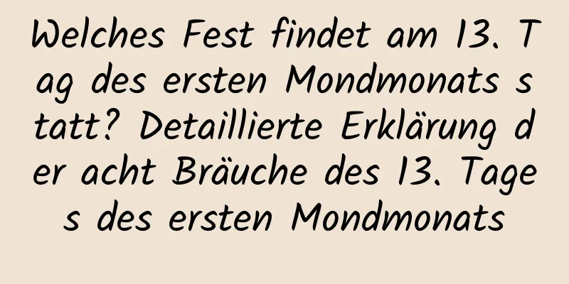 Welches Fest findet am 13. Tag des ersten Mondmonats statt? Detaillierte Erklärung der acht Bräuche des 13. Tages des ersten Mondmonats