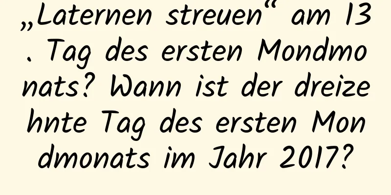 „Laternen streuen“ am 13. Tag des ersten Mondmonats? Wann ist der dreizehnte Tag des ersten Mondmonats im Jahr 2017?