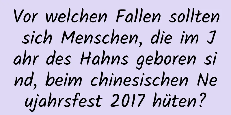 Vor welchen Fallen sollten sich Menschen, die im Jahr des Hahns geboren sind, beim chinesischen Neujahrsfest 2017 hüten?