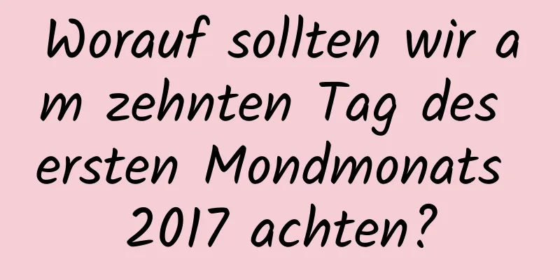 Worauf sollten wir am zehnten Tag des ersten Mondmonats 2017 achten?