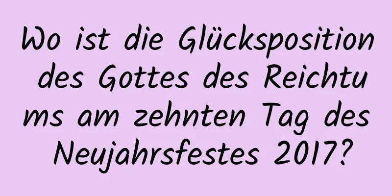 Wo ist die Glücksposition des Gottes des Reichtums am zehnten Tag des Neujahrsfestes 2017?