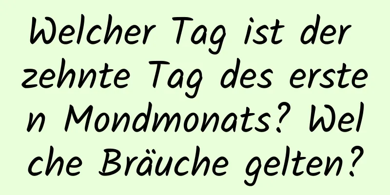 Welcher Tag ist der zehnte Tag des ersten Mondmonats? Welche Bräuche gelten?