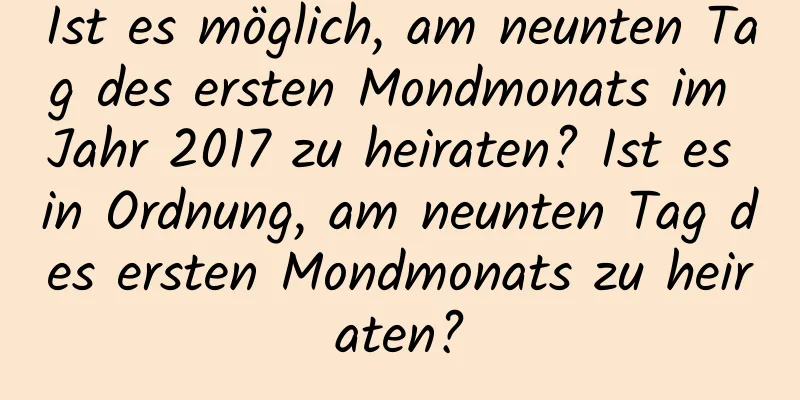 Ist es möglich, am neunten Tag des ersten Mondmonats im Jahr 2017 zu heiraten? Ist es in Ordnung, am neunten Tag des ersten Mondmonats zu heiraten?