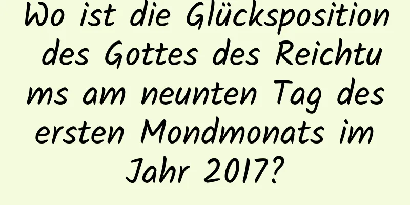 Wo ist die Glücksposition des Gottes des Reichtums am neunten Tag des ersten Mondmonats im Jahr 2017?