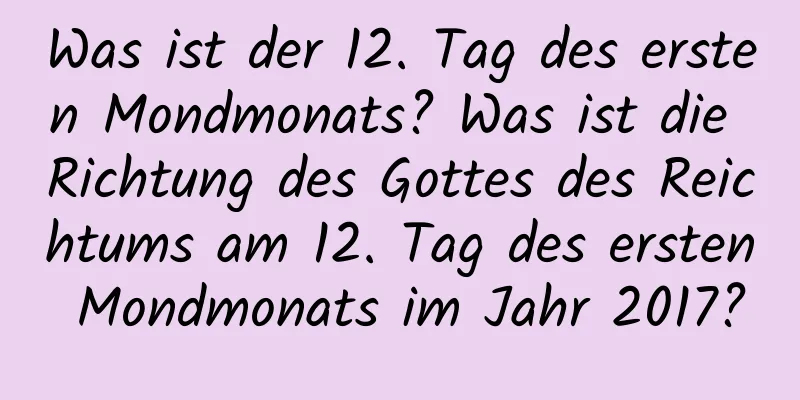 Was ist der 12. Tag des ersten Mondmonats? Was ist die Richtung des Gottes des Reichtums am 12. Tag des ersten Mondmonats im Jahr 2017?