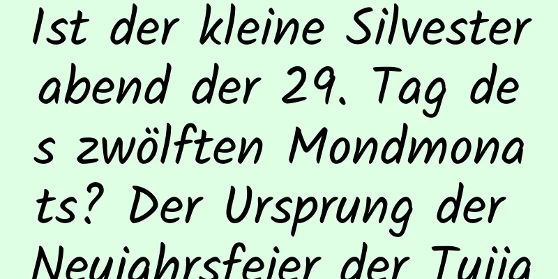 Ist der kleine Silvesterabend der 29. Tag des zwölften Mondmonats? Der Ursprung der Neujahrsfeier der Tujia