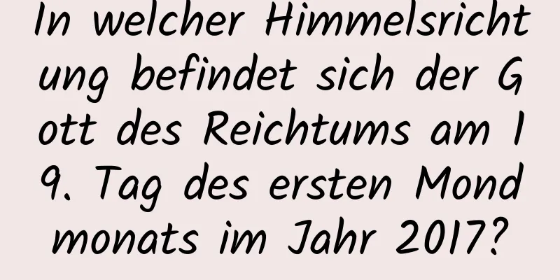 In welcher Himmelsrichtung befindet sich der Gott des Reichtums am 19. Tag des ersten Mondmonats im Jahr 2017?