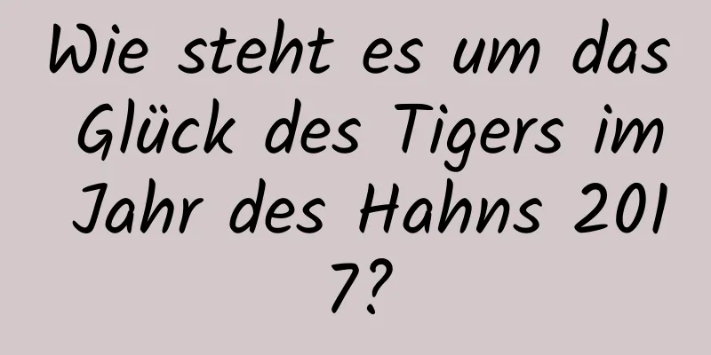 Wie steht es um das Glück des Tigers im Jahr des Hahns 2017?