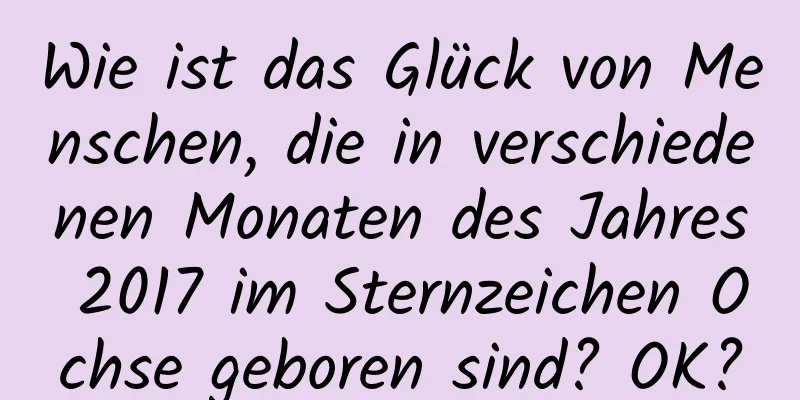 Wie ist das Glück von Menschen, die in verschiedenen Monaten des Jahres 2017 im Sternzeichen Ochse geboren sind? OK?