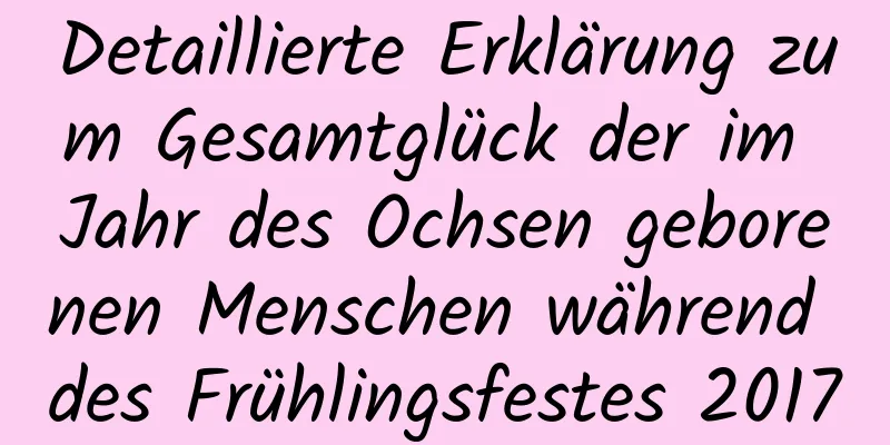 Detaillierte Erklärung zum Gesamtglück der im Jahr des Ochsen geborenen Menschen während des Frühlingsfestes 2017