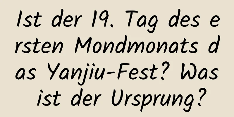 Ist der 19. Tag des ersten Mondmonats das Yanjiu-Fest? Was ist der Ursprung?