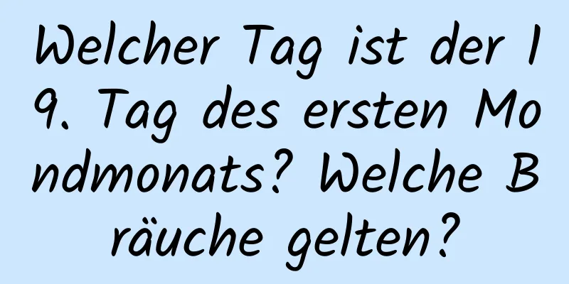 Welcher Tag ist der 19. Tag des ersten Mondmonats? Welche Bräuche gelten?