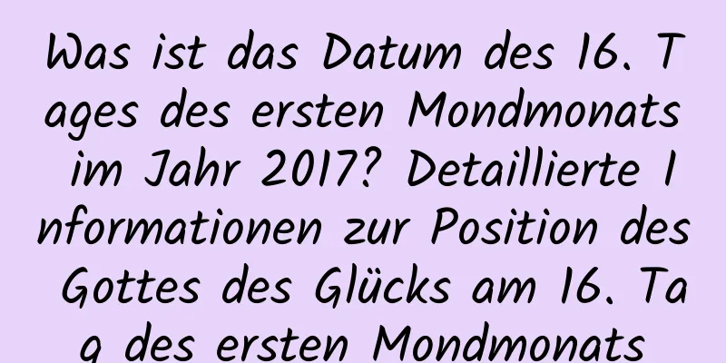 Was ist das Datum des 16. Tages des ersten Mondmonats im Jahr 2017? Detaillierte Informationen zur Position des Gottes des Glücks am 16. Tag des ersten Mondmonats