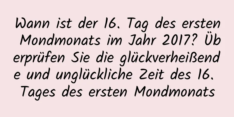 Wann ist der 16. Tag des ersten Mondmonats im Jahr 2017? Überprüfen Sie die glückverheißende und unglückliche Zeit des 16. Tages des ersten Mondmonats