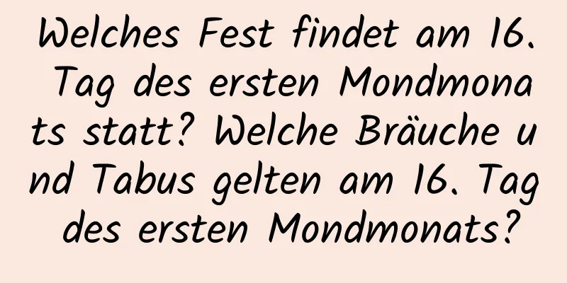 Welches Fest findet am 16. Tag des ersten Mondmonats statt? Welche Bräuche und Tabus gelten am 16. Tag des ersten Mondmonats?