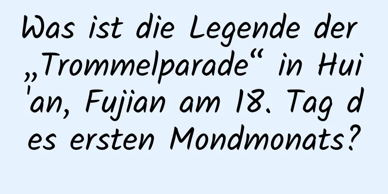 Was ist die Legende der „Trommelparade“ in Hui'an, Fujian am 18. Tag des ersten Mondmonats?