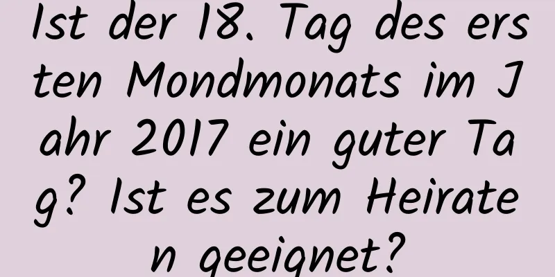 Ist der 18. Tag des ersten Mondmonats im Jahr 2017 ein guter Tag? Ist es zum Heiraten geeignet?